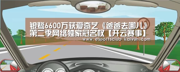 银鹭6600万获爱奇艺《爸爸去哪儿》第二季网络独家冠名权【开云赛事】(图1) 开云足球