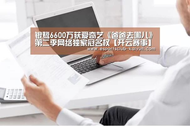 银鹭6600万获爱奇艺《爸爸去哪儿》第二季网络独家冠名权【开云赛事】(图3) 开云篮球